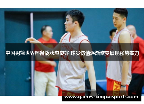 中国男篮世界杯备战状态良好 球员伤情逐渐恢复展现强势实力