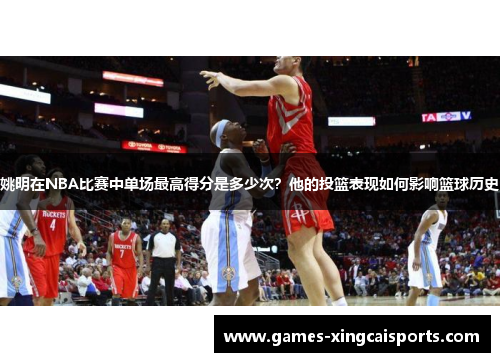 姚明在NBA比赛中单场最高得分是多少次？他的投篮表现如何影响篮球历史