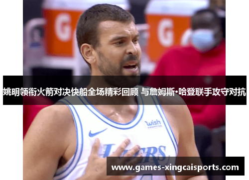 姚明领衔火箭对决快船全场精彩回顾 与詹姆斯·哈登联手攻守对抗