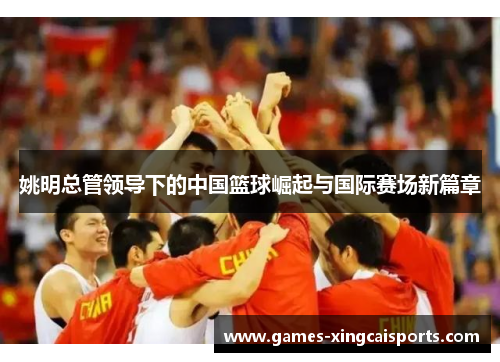 姚明总管领导下的中国篮球崛起与国际赛场新篇章