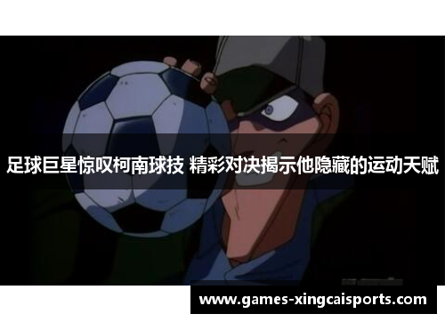足球巨星惊叹柯南球技 精彩对决揭示他隐藏的运动天赋