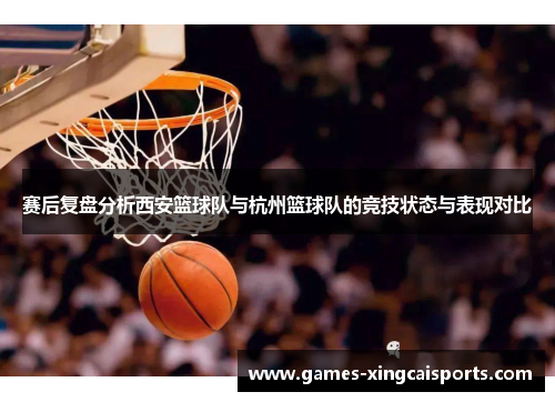 赛后复盘分析西安篮球队与杭州篮球队的竞技状态与表现对比