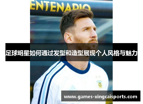 足球明星如何通过发型和造型展现个人风格与魅力