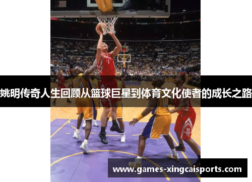 姚明传奇人生回顾从篮球巨星到体育文化使者的成长之路