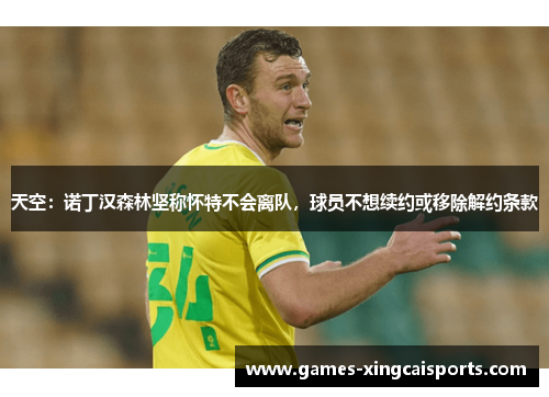 天空：诺丁汉森林坚称怀特不会离队，球员不想续约或移除解约条款