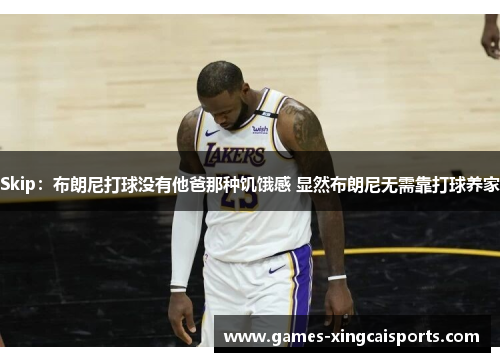 Skip：布朗尼打球没有他爸那种饥饿感 显然布朗尼无需靠打球养家