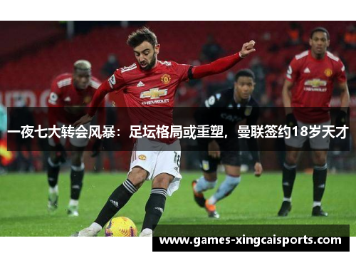 一夜七大转会风暴：足坛格局或重塑，曼联签约18岁天才