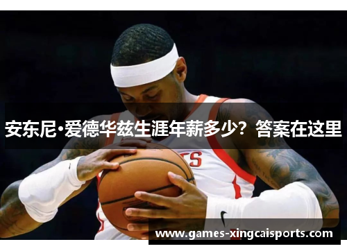 安东尼·爱德华兹生涯年薪多少？答案在这里
