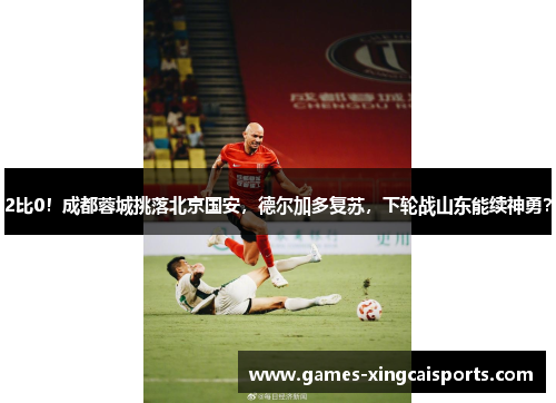 2比0！成都蓉城挑落北京国安，德尔加多复苏，下轮战山东能续神勇？