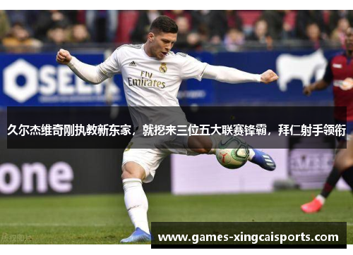 久尔杰维奇刚执教新东家，就挖来三位五大联赛锋霸，拜仁射手领衔