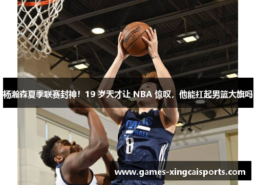 杨瀚森夏季联赛封神！19 岁天才让 NBA 惊叹，他能扛起男篮大旗吗