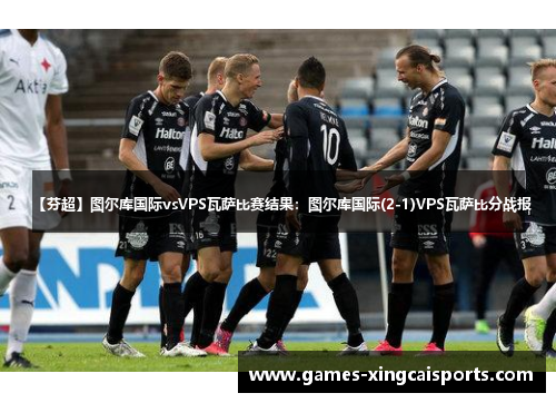 【芬超】图尔库国际vsVPS瓦萨比赛结果：图尔库国际(2-1)VPS瓦萨比分战报